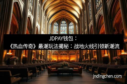 JDPAY钱包：《热血传奇》最潮玩法揭秘：战地火线引领新潮流