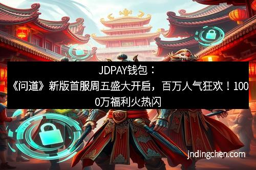 JDPAY钱包：《问道》新版首服周五盛大开启，百万人气狂欢！1000万福利火热闪耀全场